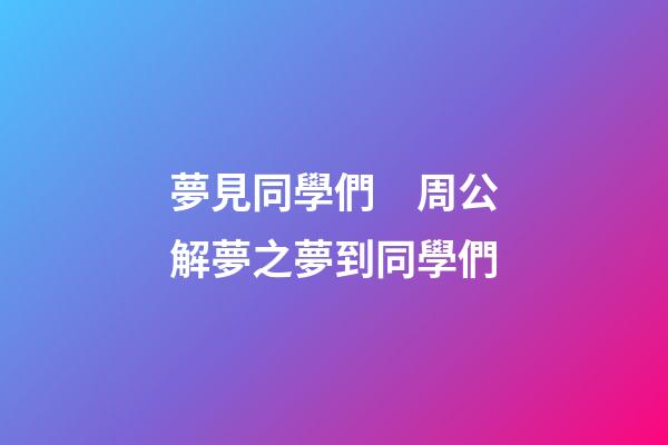 夢見同學們　周公解夢之夢到同學們
